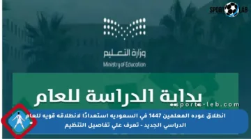 انطلاق عودة المعلمين 1447 في السعودية استعدادًا لانطلاقة قوية للعام الدراسي الجديد – تعرف على تفاصيل التنظيم